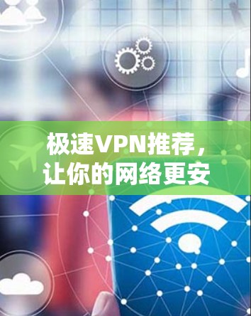 极速VPN推荐，让你的网络更安全，更快捷