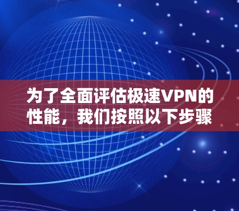 为了全面评估极速VPN的性能，我们按照以下步骤进行了测试