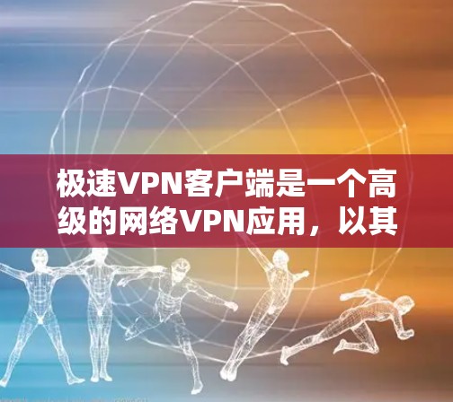 极速VPN客户端是一个高级的网络VPN应用，以其强大的加密技术和丰富的功能而著称。以下是对极速VPN客户端体验的详细分析
