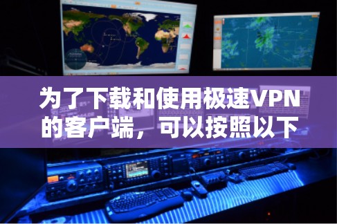 为了下载和使用极速VPN的客户端，可以按照以下步骤进行操作