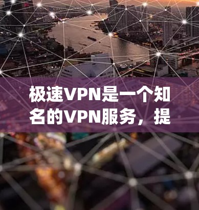 极速VPN是一个知名的VPN服务，提供多种加密方式，包括FastBegin、FreeBegin和FreeBegin-FastBegin。以下是下载极速VPN的步骤及注意事项