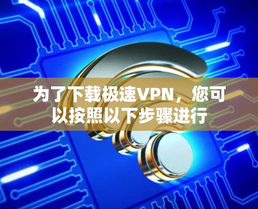为了下载极速VPN，您可以按照以下步骤进行