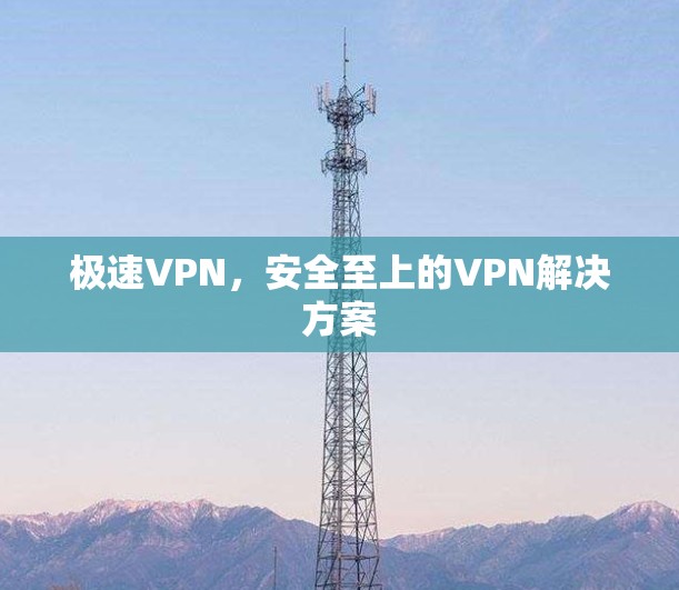 极速VPN，安全至上的VPN解决方案