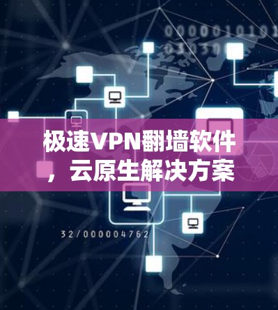极速VPN翻墙软件，云原生解决方案的评测