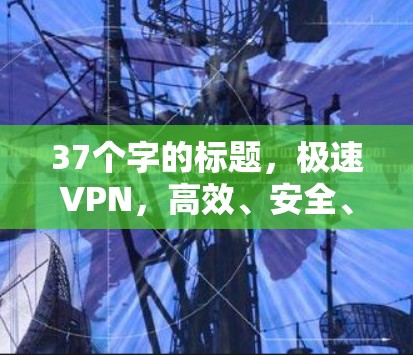 37个字的标题，极速VPN，高效、安全、便捷，为您的网络保驾护航！