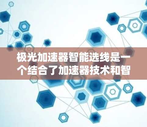 极光加速器智能选线是一个结合了加速器技术和智能选线算法的系统，旨在通过自动化选择最优加速器来提升数据处理效率。以下是对其工作的详细分析