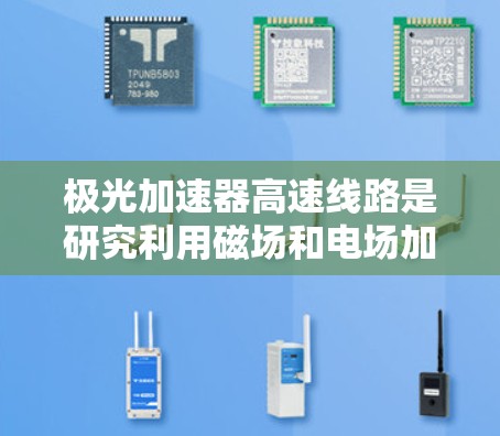 极光加速器高速线路是研究利用磁场和电场加速电子粒子的技术，旨在提升电子的速度和稳定性的设备。以下是对该领域的详细介绍