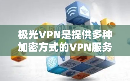 极光VPN是提供多种加密方式的VPN服务，提供安全、便捷的网络连接。以下是下载极光VPN客户端的步骤和关键点