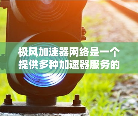 极风加速器网络是一个提供多种加速器服务的网络平台，旨在帮助玩家快速加速游戏，提升游戏体验。以下是对该网络的详细总结