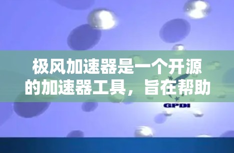 极风加速器是一个开源的加速器工具，旨在帮助用户优化计算机性能。如果你正在寻找获取极风加速器的外网工具，以下是一些可能有用的资源和方法