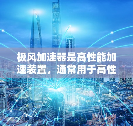 极风加速器是高性能加速装置，通常用于高性能计算（HPC）超级计算机或人工智能领域。极风加速器主要通过加速数据处理、机器学习等任务，提高整体性能和效率