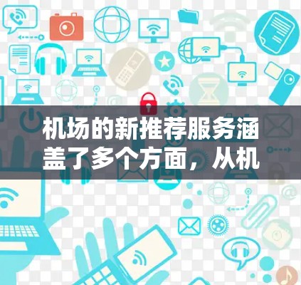 机场的新推荐服务涵盖了多个方面，从机舱广播到行李分拣，旨在提高乘客的出行体验。以下是通过详细分析和优化推荐内容后总结的关键点