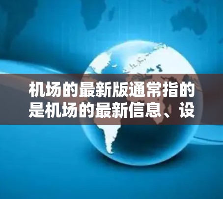 机场的最新版通常指的是机场的最新信息、设施或服务。如果你指的是某个特定机场的最新动态，可以提供更具体的机场名称，以便我更好地帮助你。例如