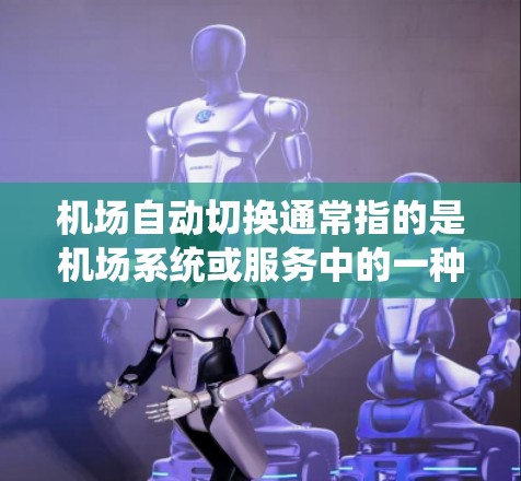 机场自动切换通常指的是机场系统或服务中的一种功能，旨在自动切换航班、服务或信息，以提高效率和用户体验。这种功能可以用于航班查询、乘客信息切换、服务安排等。具体来说，自动切换可以指