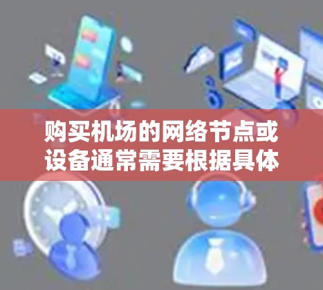 购买机场的网络节点或设备通常需要根据具体需求来决定。以下是一些常见的步骤和方法供参考