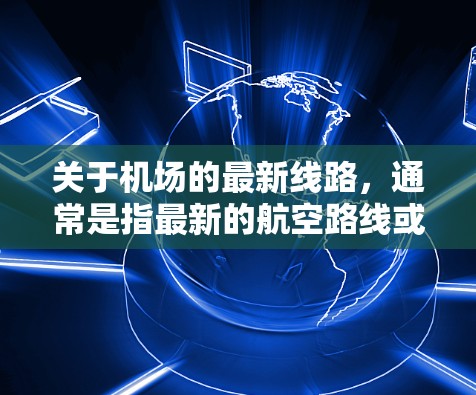 关于机场的最新线路，通常是指最新的航空路线或航班信息。如果你指的是机场的最新航班、路线图或交通规划，建议您访问机场的官方网站或使用专业的在线地图应用来获取最新的交通信息。以下是一些建议