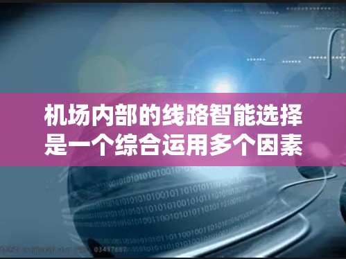 机场内部的线路智能选择是一个综合运用多个因素和算法优化的系统，旨在为乘客提供最高效、最舒适的服务。以下是对这个系统的详细分析和总结