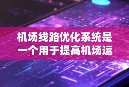 机场线路优化系统是一个用于提高机场运营效率、优化飞行路径、优化航班调度和资源分配的系统。这类系统通常涉及以下几个主要功能模块