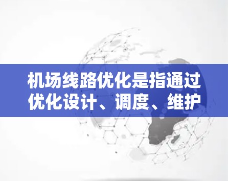 机场线路优化是指通过优化设计、调度、维护管理等环节，提升机场运营效率、降低成本、提高乘客体验和运营利润。以下是一些优化机场线路的关键点和方法