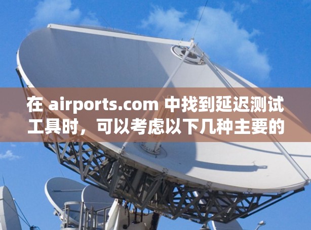 在 airports.com 中找到延迟测试工具时，可以考虑以下几种主要的选项，每个工具都有其独特的功能和适用性