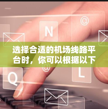 选择合适的机场线路平台时，你可以根据以下几点进行综合考量