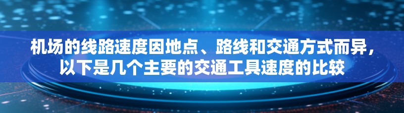 机场的线路速度因地点、路线和交通方式而异，以下是几个主要的交通工具速度的比较