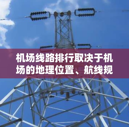 机场线路排行取决于机场的地理位置、航线规划以及具体的目的地需求。以下是一些常见的机场布局和线路特点，供你参考