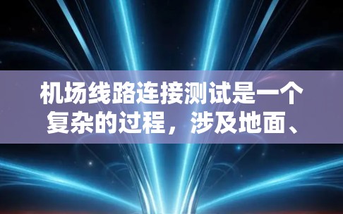机场线路连接测试是一个复杂的过程，涉及地面、空中和空域的连接情况。以下是一些通常会进行的测试内容