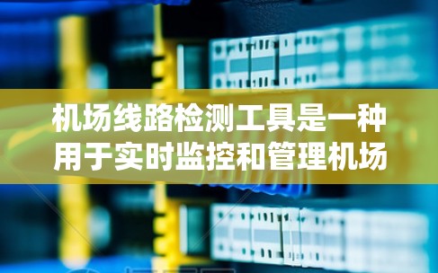 机场线路检测工具是一种用于实时监控和管理机场设施的系统，旨在确保机场的运行效率和安全性。这类工具通常包括以下几个主要部分