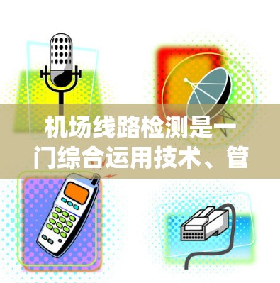 机场线路检测是一门综合运用技术、管理和社会科学的系统，旨在提高机场的运营效率和旅客安全。以下是该过程的详细总结和分步说明