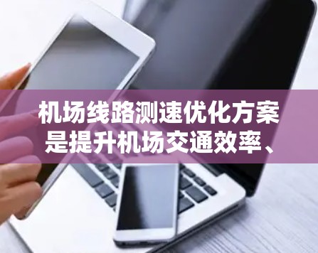机场线路测速优化方案是提升机场交通效率、减少拥堵、保障乘客安全的重要措施。以下是优化机场线路测速方案的详细描述