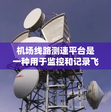 机场线路测速平台是一种用于监控和记录飞机飞行速度和位置的设备系统，主要由多种传感器和设备组合而成，旨在确保机场的安全和旅客的舒适。以下是对机场线路测速平台的详细介绍