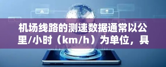 机场线路的测速数据通常以公里/小时（km/h）为单位，具体数值因机场和航线的不同而有所差异。以下是一些常见的机场测速范围和适用情况