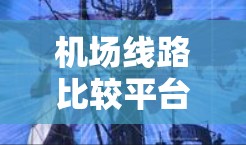 机场线路比较平台通常是为了帮助用户快速查找和比较不同航班、航空公司或线路的出行信息。以下是一个常见的机场线路比较平台的分类和功能