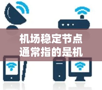 机场稳定节点通常指的是机场基础设施和设备系统中能够确保机场运行稳定、可靠和安全的关键部分。这些节点包括但不限于机场的基础设施、设备、设施以及维护系统的优化等。以下是一些可能与机场稳定节点相关的内容