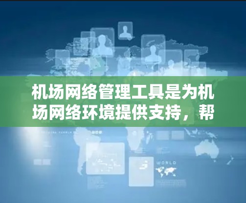 机场网络管理工具是为机场网络环境提供支持，帮助管理员管理和优化网络性能，解决设备故障和网络问题。以下是对这些工具的详细总结和解释