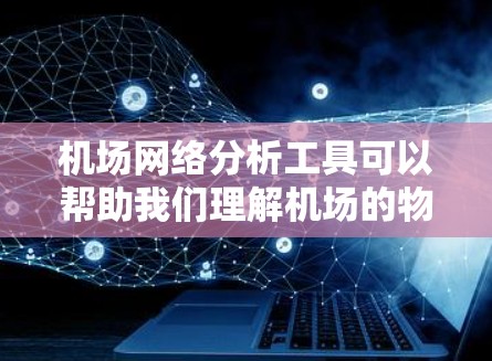 机场网络分析工具可以帮助我们理解机场的物理布局和交通网络，提供见解。以下是对几种常用工具的详细介绍