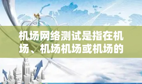 机场网络测试是指在机场、机场机场或机场的网络设备上进行的网络测试，旨在验证这些设备和网络基础设施的正常运行和性能。以下是机场网络测试的步骤和内容