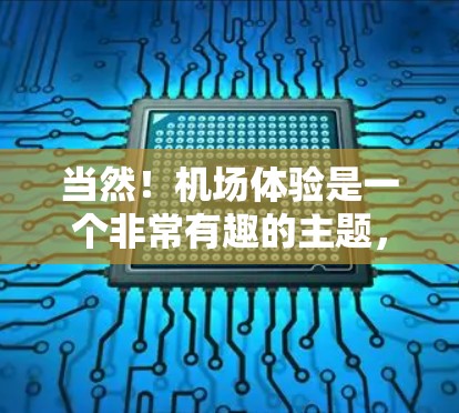 当然！机场体验是一个非常有趣的主题，特别是当与朋友或家人一同前往时，可能会有很多不同的感受和体验。以下是一些关于机场体验的分享和建议，希望能帮助你和大家聊一聊
