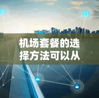 机场套餐的选择方法可以从以下几个方面来考虑，以下是一些常见的选择方法和推荐