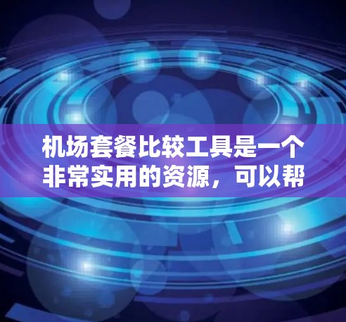 机场套餐比较工具是一个非常实用的资源，可以帮助你比较不同机场的套餐，帮助你做出更适合自己的选择。以下是一些推荐的机场套餐比较工具