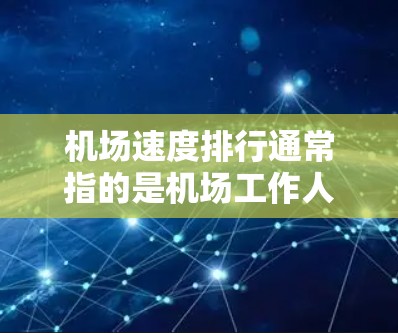 机场速度排行通常指的是机场工作人员在运行中的速度，尤其是在登机、起飞和返航等过程中。这类排行通常基于机场工作人员的平均速度和相关数据来衡量。以下是一些常见的机场速度排行排名