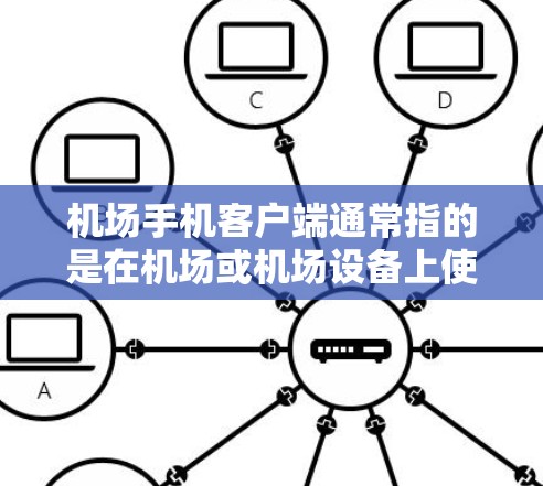 机场手机客户端通常指的是在机场或机场设备上使用的手机应用。这些应用通常提供多种服务，如导航、支付、搜索、娱乐等。以下是关于机场手机客户端的一些关键点