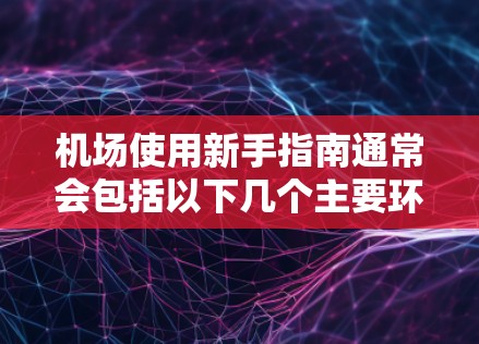 机场使用新手指南通常会包括以下几个主要环节和注意事项，帮助用户熟悉机场的使用流程