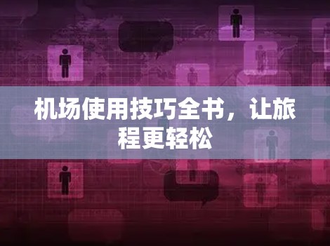 机场使用技巧全书，让旅程更轻松