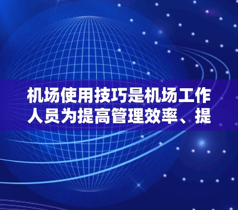 机场使用技巧是机场工作人员为提高管理效率、提高旅客便利性、确保机场安全运行而采用的各种方法和操作。以下是一些常见的机场使用技巧
