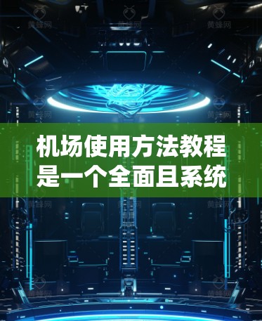 机场使用方法教程是一个全面且系统的指南，旨在帮助读者理解和掌握机场的各种功能和管理方法。以下是对该教程的详细分步说明