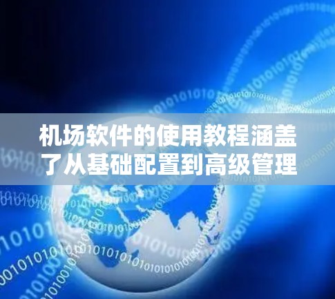 机场软件的使用教程涵盖了从基础配置到高级管理的部分，包括软件安装、配置、运行、管理、故障排除等。以下是一个有条理的指南，帮助您快速理解机场软件的使用方法