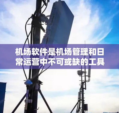 机场软件是机场管理和日常运营中不可或缺的工具，以下是几种常见的机场软件推荐