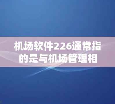 机场软件226通常指的是与机场管理相关的现代化软件工具，旨在提高机场的运营效率、安全性以及用户体验。以下是一些可能涉及的机场软件功能和特点